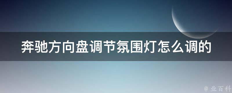 奔驰方向盘调节氛围灯怎么调的(详细教程+常见问题解答)