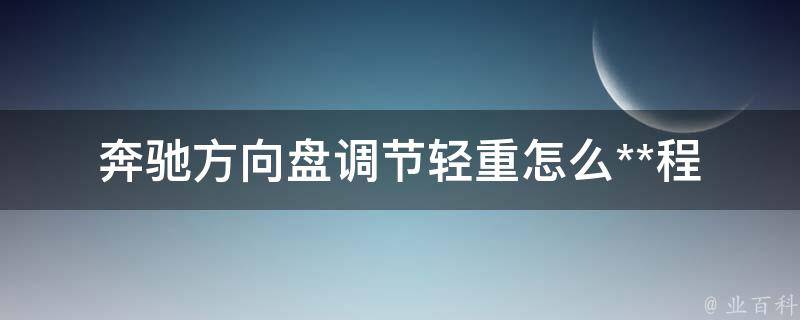 奔驰方向盘调节轻重怎么**程(详解奔驰方向盘轻重调节方法及注意事项)