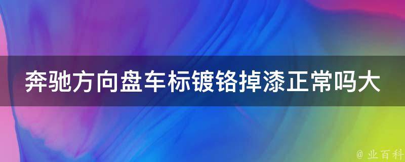 奔驰方向盘车标镀铬掉漆正常吗大全_原因分析+解决方法+维修技巧