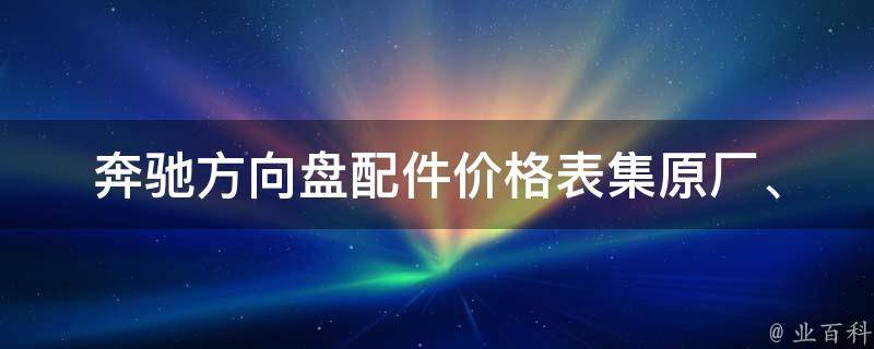 奔驰方向盘配件**表集_原厂、品牌、适用车型、安装教程、维修保养