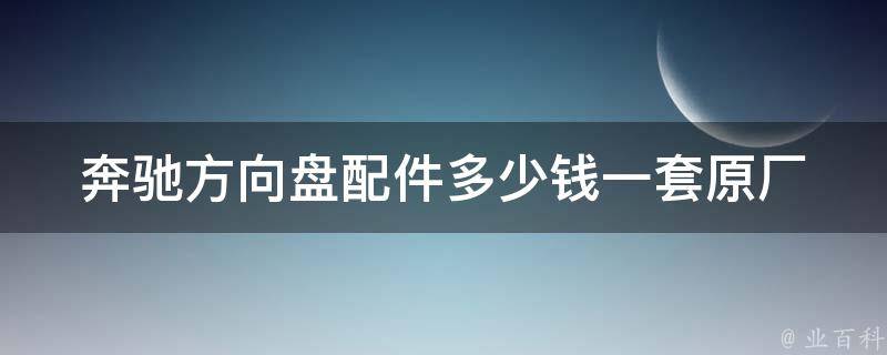 奔驰方向盘配件多少钱一套_原厂配件**对比、安装维护全攻略