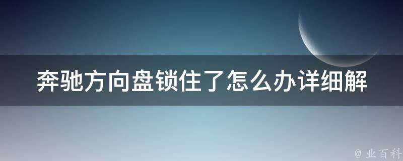 奔驰方向盘锁住了怎么办_详细解决方案及常见原因分析