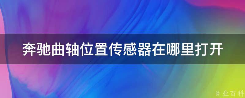 奔驰曲轴位置传感器在哪里打开(详解曲轴位置传感器的安装与维修方法)