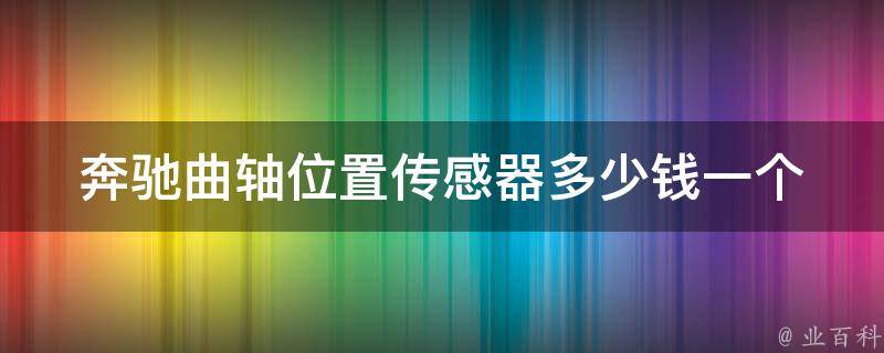 奔驰曲轴位置传感器多少钱一个_原厂VS副厂，哪个性价比更高？