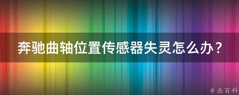 奔驰曲轴位置传感器失灵怎么办？(原因分析及解决方法)