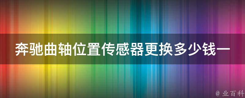 奔驰曲轴位置传感器更换多少钱一个啊