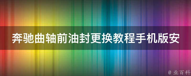 奔驰曲轴前油封更换教程手机版安装_详细步骤+注意事项