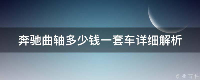 奔驰曲轴多少钱一套车(详细解析奔驰曲轴**和购买建议)