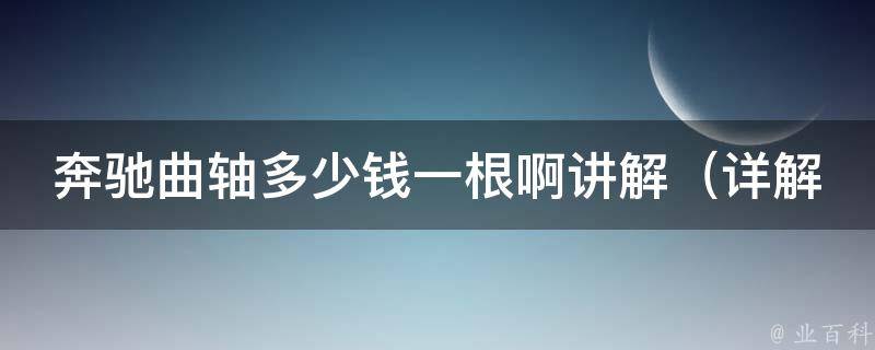 奔驰曲轴多少钱一根啊讲解（详解奔驰曲轴价格、品牌、型号选择和维修保养）