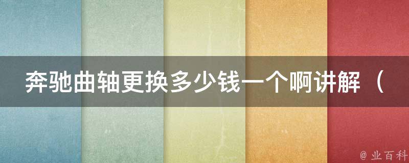 奔驰曲轴更换多少钱一个啊讲解_详细解析奔驰曲轴更换**及注意事项