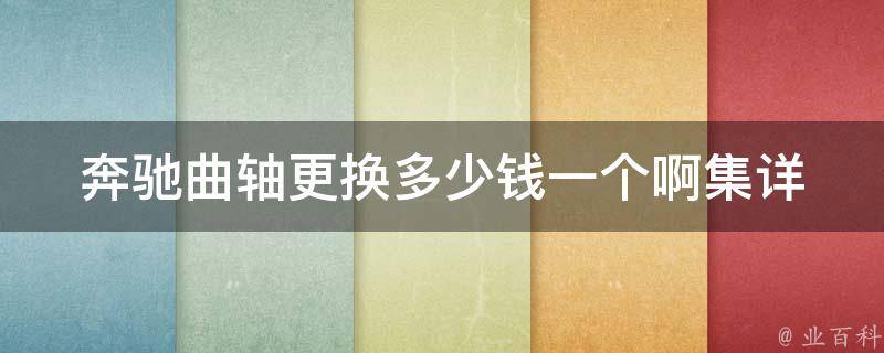 奔驰曲轴更换多少钱一个啊集_详细了解奔驰曲轴更换费用及注意事项