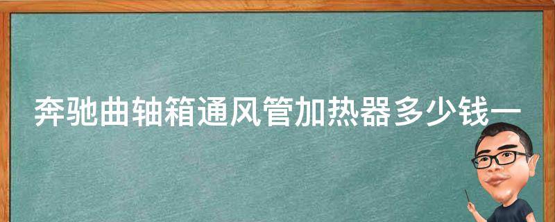 奔驰曲轴箱通风管加热器多少钱一个啊_**对比+安装指南