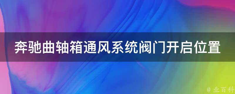 奔驰曲轴箱通风系统阀门开启位置(详解奔驰曲轴箱通风系统阀门开启方法)