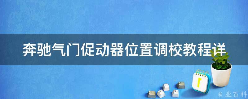 奔驰气门促动器位置调校教程_详解步骤+常见问题解答