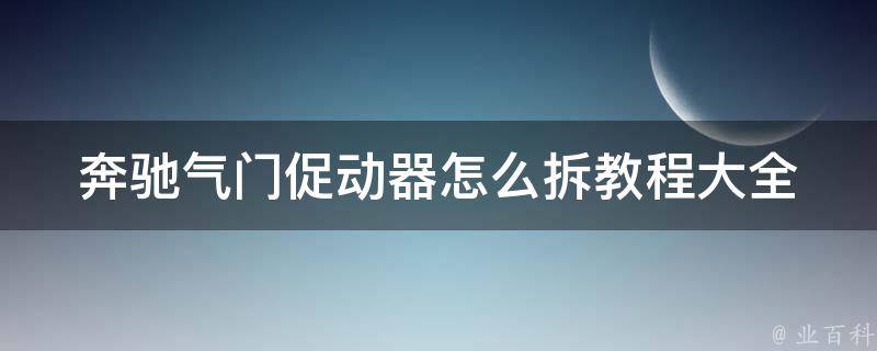 奔驰气门促动器怎么拆教程大全_详细步骤+常见问题解析