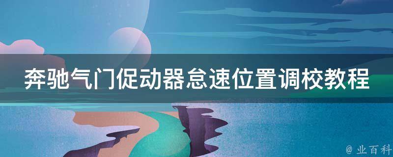 奔驰气门促动器怠速位置调校教程大全图解(详细步骤+常见问题解答)