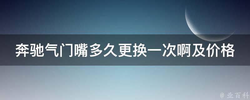 奔驰气门嘴多久更换一次啊及**_详解奔驰气门嘴的寿命和维修费用