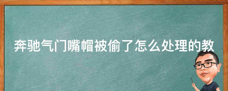 奔驰气门嘴帽被偷了怎么处理的教学(详细步骤+预防措施)