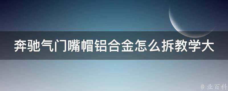 奔驰气门嘴帽铝合金怎么拆教学大全_详细图解+常见问题解答