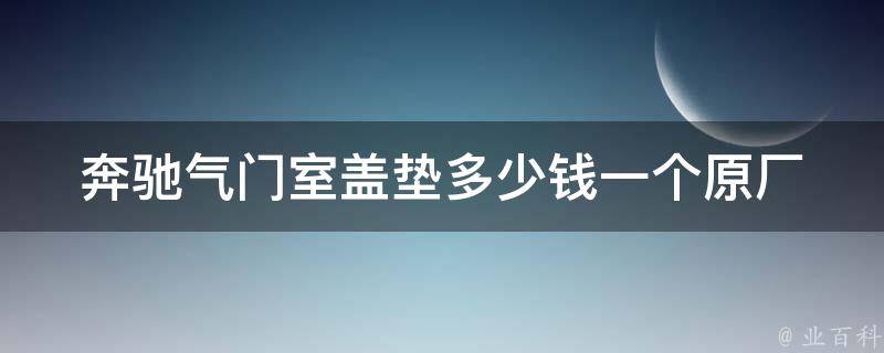 奔驰气门室盖垫多少钱一个(原厂适用车型安装方法详解)