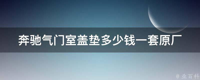 奔驰气门室盖垫多少钱一套(原厂配件 vs. 市场**对比)