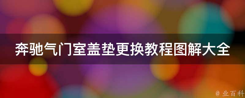 奔驰气门室盖垫更换教程图解大全集(详细步骤+常见问题解答)