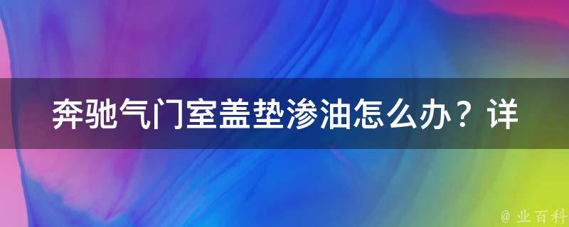 奔驰气门室盖垫渗油怎么办？(详解气门室盖垫渗油的原因和解决方案)