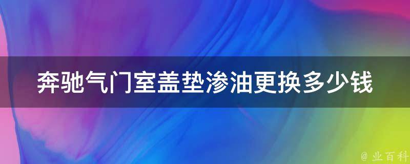 奔驰气门室盖垫渗油更换多少钱(详细解析及维修流程)