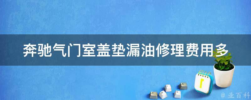 奔驰气门室盖垫漏油修理费用(多少钱合适？维修技巧分享)