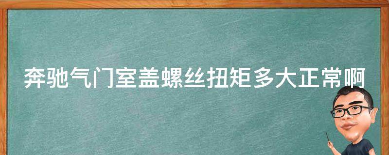 奔驰气门室盖螺丝扭矩多大正常啊(详细解析及维修方法)