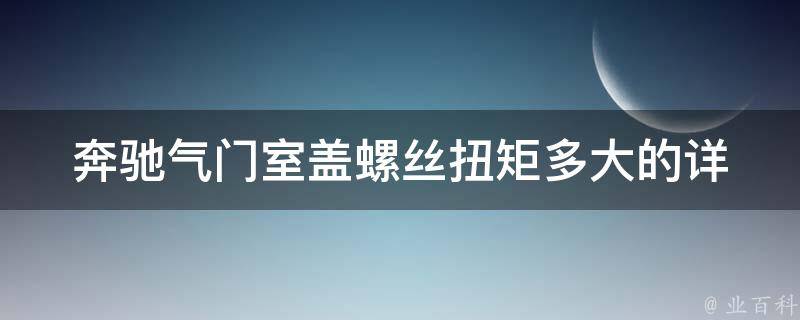 奔驰气门室盖螺丝扭矩多大的(详解奔驰汽车气门室盖的安装细节)