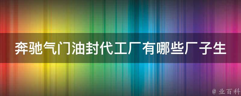 奔驰气门油封代工厂有哪些厂子生产(全网最全奔驰气门油封代工厂推荐)