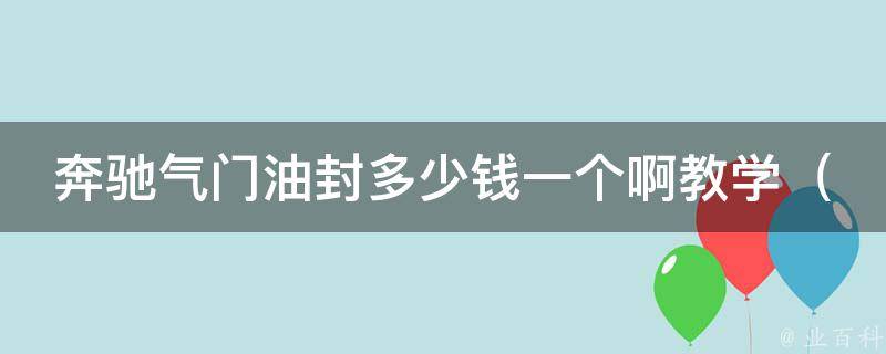 奔驰气门油封多少钱一个啊教学（详解奔驰气门油封更换步骤及注意事项）