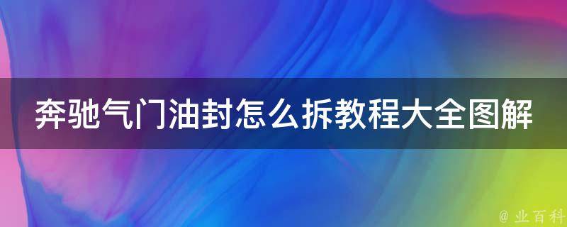 奔驰气门油封怎么拆教程大全图解（详细步骤+常见问题解决方案）