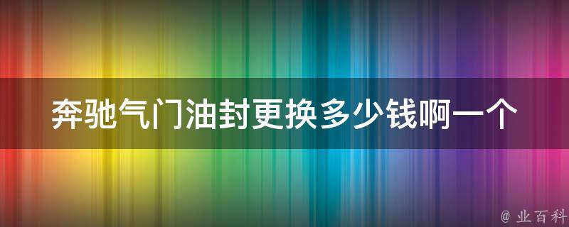 奔驰气门油封更换多少钱啊一个_详解奔驰气门油封更换的步骤和费用