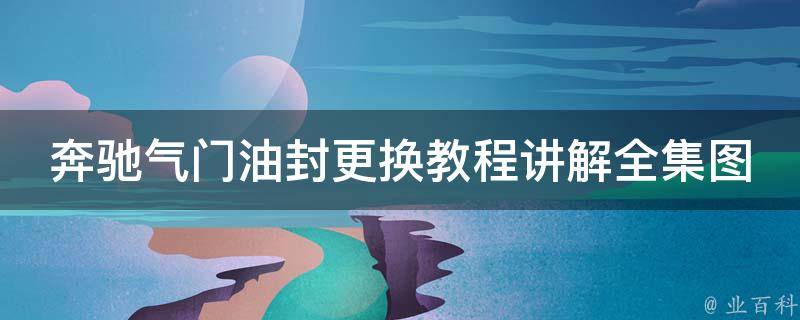 奔驰气门油封更换教程讲解全集图片（详细步骤+常见问题解答）