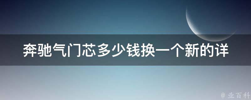 奔驰气门芯多少钱换一个新的(详解奔驰气门芯的**及更换方式)