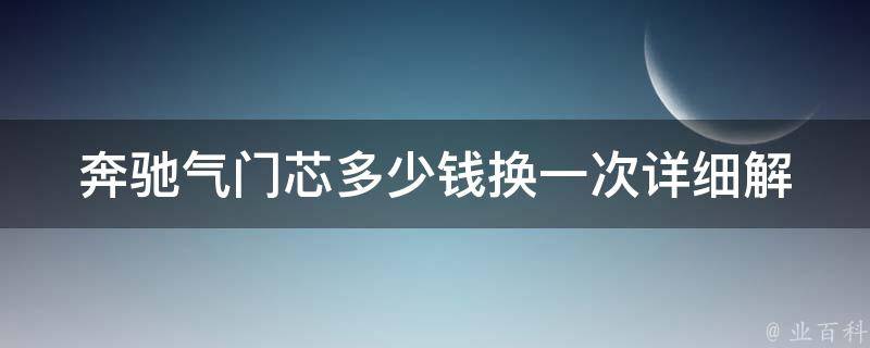 奔驰气门芯多少钱换一次(详细解析奔驰气门芯更换费用及注意事项)