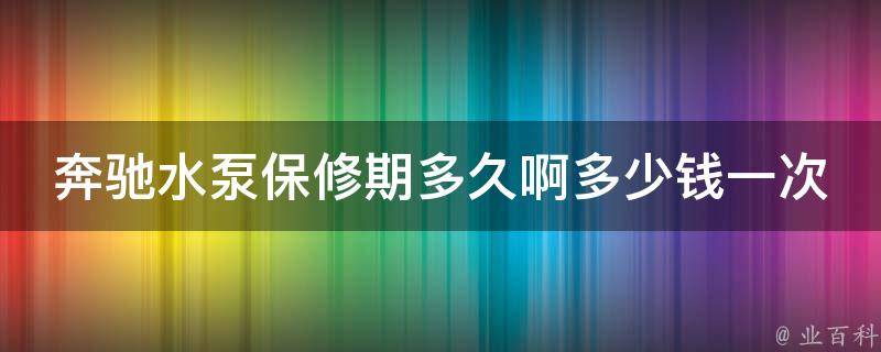 奔驰水泵保修期多久啊多少钱一次呀_详解奔驰水泵保养与维修