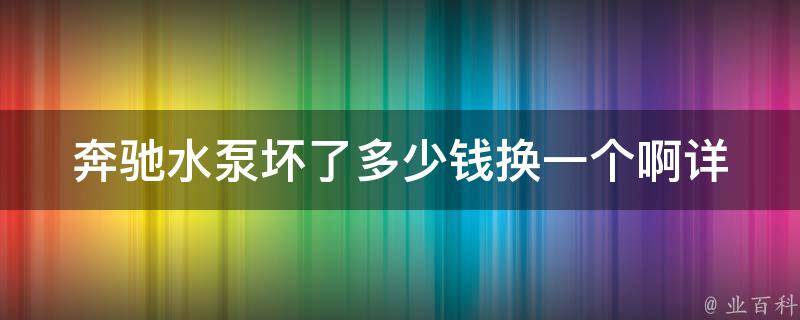 奔驰水泵坏了多少钱换一个啊_详细解析**、品牌、维修方法、常见问题