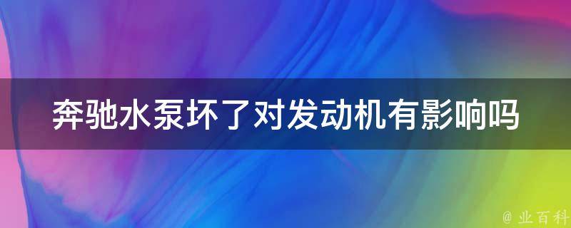 奔驰水泵坏了对发动机有影响吗_详解奔驰水泵维修费用及注意事项