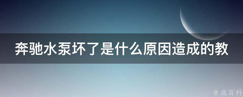 奔驰水泵坏了是什么原因造成的教程(常见故障排查及维修方法)