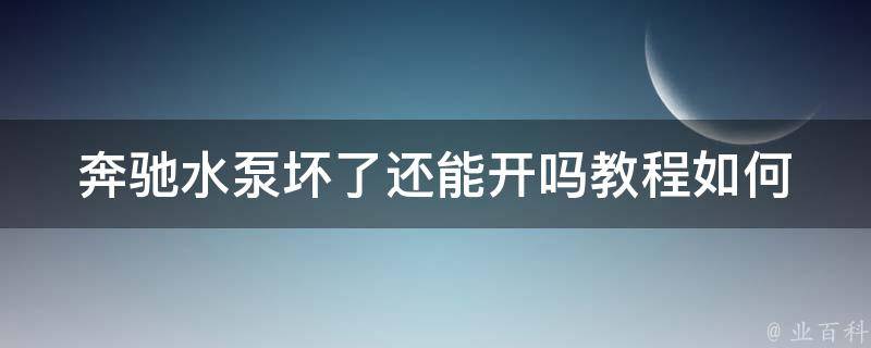 奔驰水泵坏了还能开吗教程(如何判断水泵故障并应对措施)