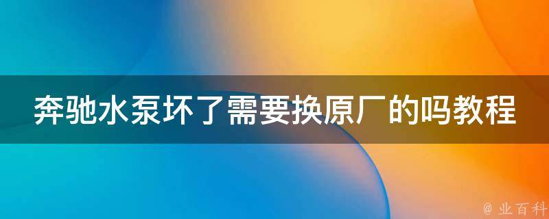 奔驰水泵坏了需要换原厂的吗教程_详解奔驰水泵故障原因及维修方法