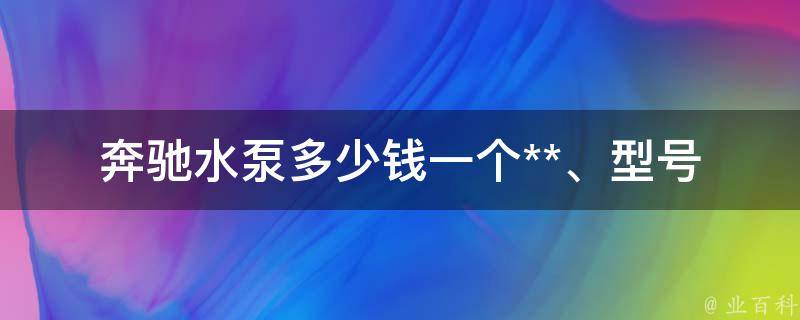 奔驰水泵多少钱一个_**、型号、安装费用等详细解析