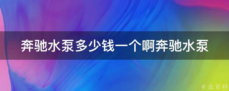 奔驰水泵多少钱一个啊(奔驰水泵**及选购指南)