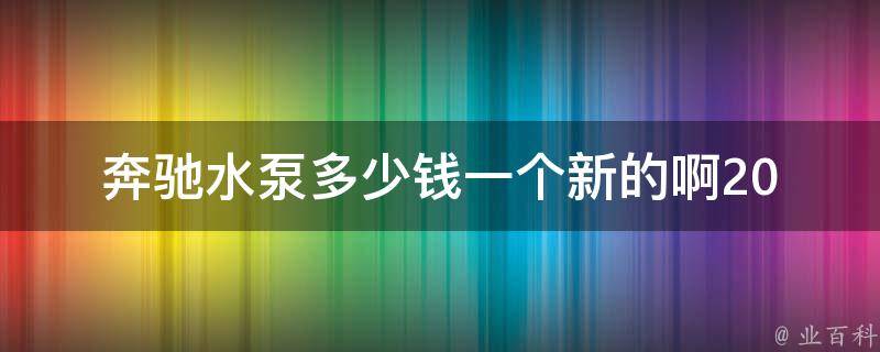 奔驰水泵多少钱一个新的啊(2021最新**表+安装教程)