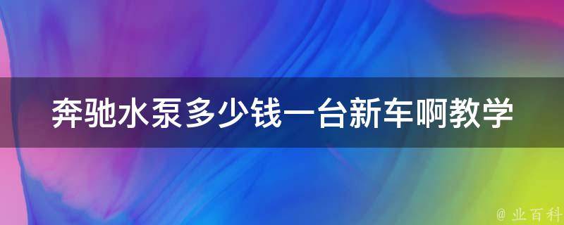 奔驰水泵多少钱一台新车啊教学(详解奔驰汽车水泵**及更换方法)