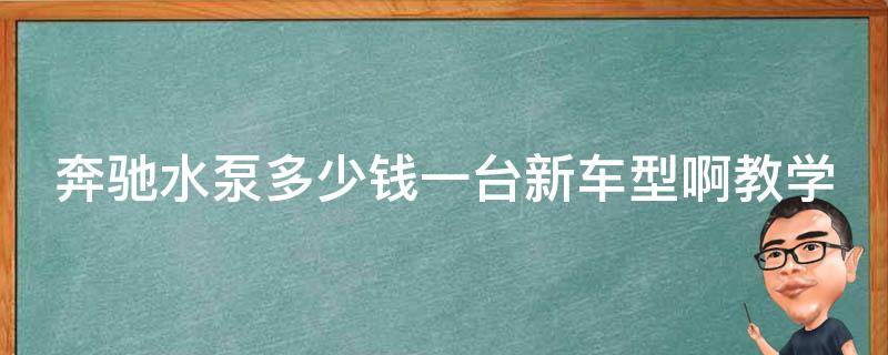 奔驰水泵多少钱一台新车型啊教学(全面解析奔驰新款车型水泵**)