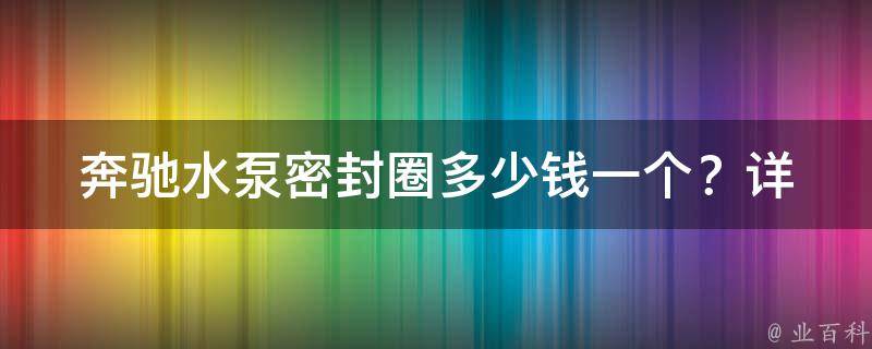 奔驰水泵密封圈多少钱一个？_详细**解析及更换方法